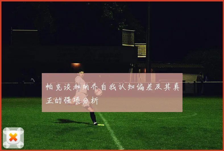 帕克谈加纳乔自我认知偏差及其真正的强项分析