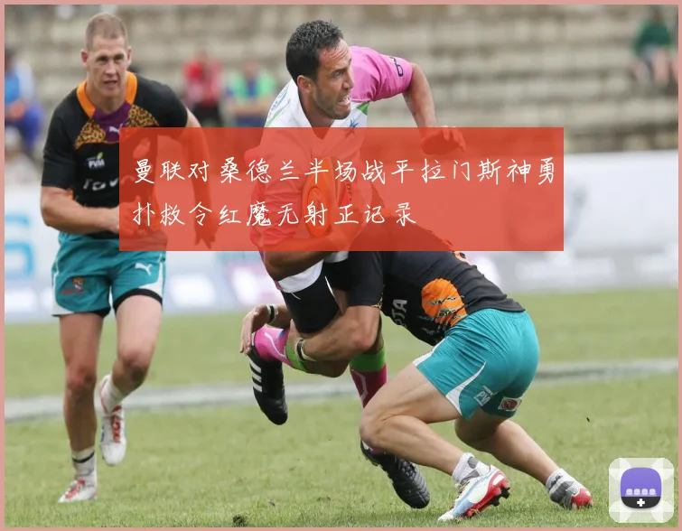 曼联对桑德兰半场战平拉门斯神勇扑救令红魔无射正记录