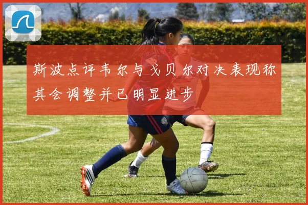 斯波点评韦尔与戈贝尔对决表现称其会调整并已明显进步