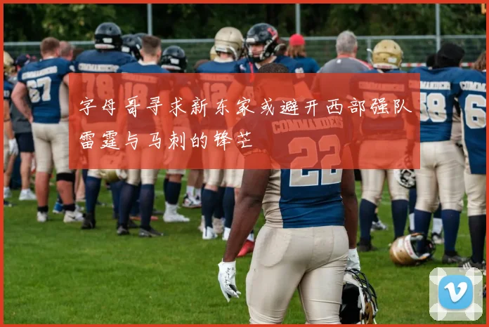 字母哥寻求新东家或避开西部强队雷霆与马刺的锋芒
