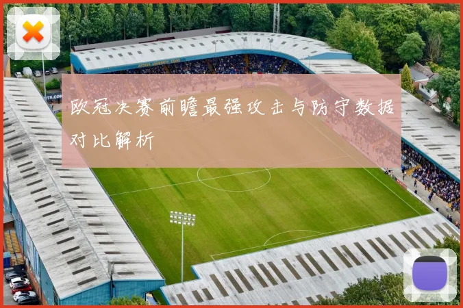 欧冠决赛前瞻最强攻击与防守数据对比解析