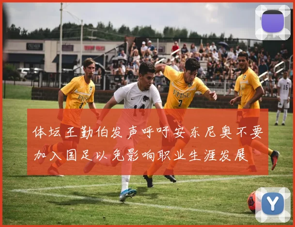 体坛王勤伯发声呼吁安东尼奥不要加入国足以免影响职业生涯发展