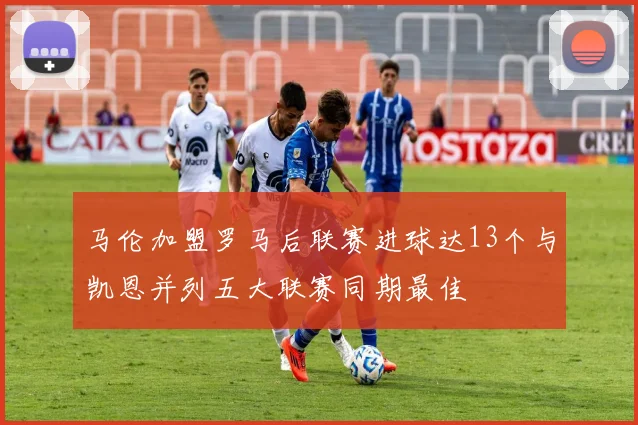 马伦加盟罗马后联赛进球达13个与凯恩并列五大联赛同期最佳