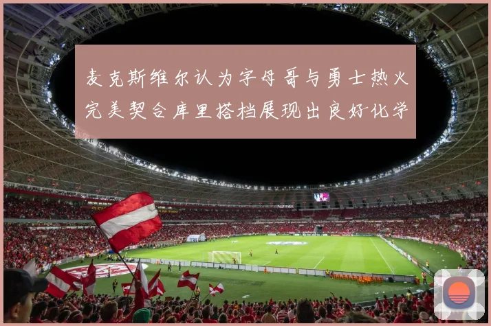 麦克斯维尔认为字母哥与勇士热火完美契合库里搭档展现出良好化学反应