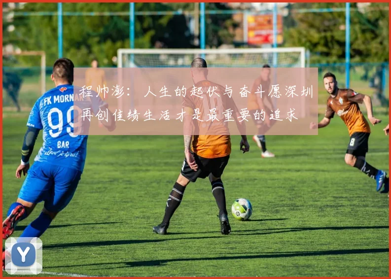 程帅澎：人生的起伏与奋斗愿深圳再创佳绩生活才是最重要的追求