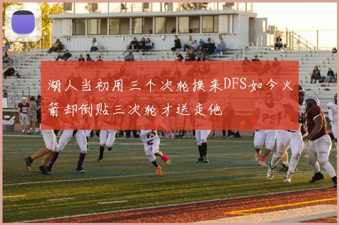 湖人当初用三个次轮换来DFS如今火箭却倒贴三次轮才送走他
