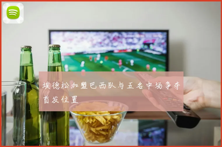 埃德松加盟巴西队与五名中场争夺首发位置
